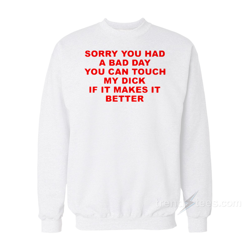Sorry You Had A Bad Day You Can Touch My Dick If It Makes It Better Sweatshirt