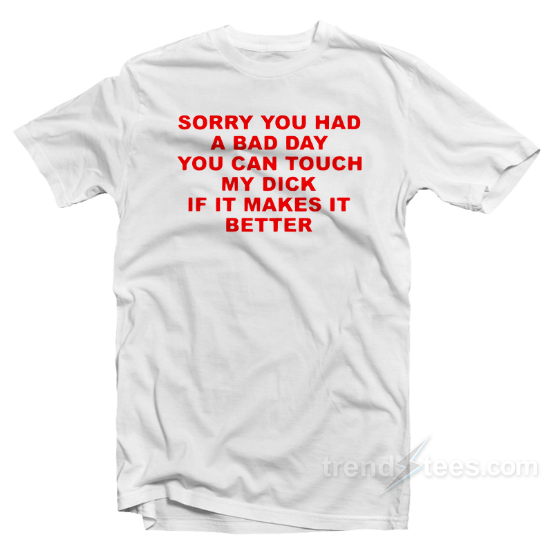 Sorry You Had A Bad Day You Can Touch My Dick If It Makes It Better T-Shirt