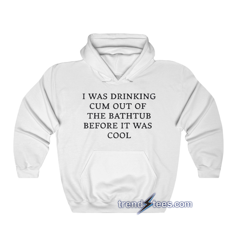 I-Was-Drinking-Cum-Out-Of-The-Bathtub-Before-It-Was-Cool-Hoodie