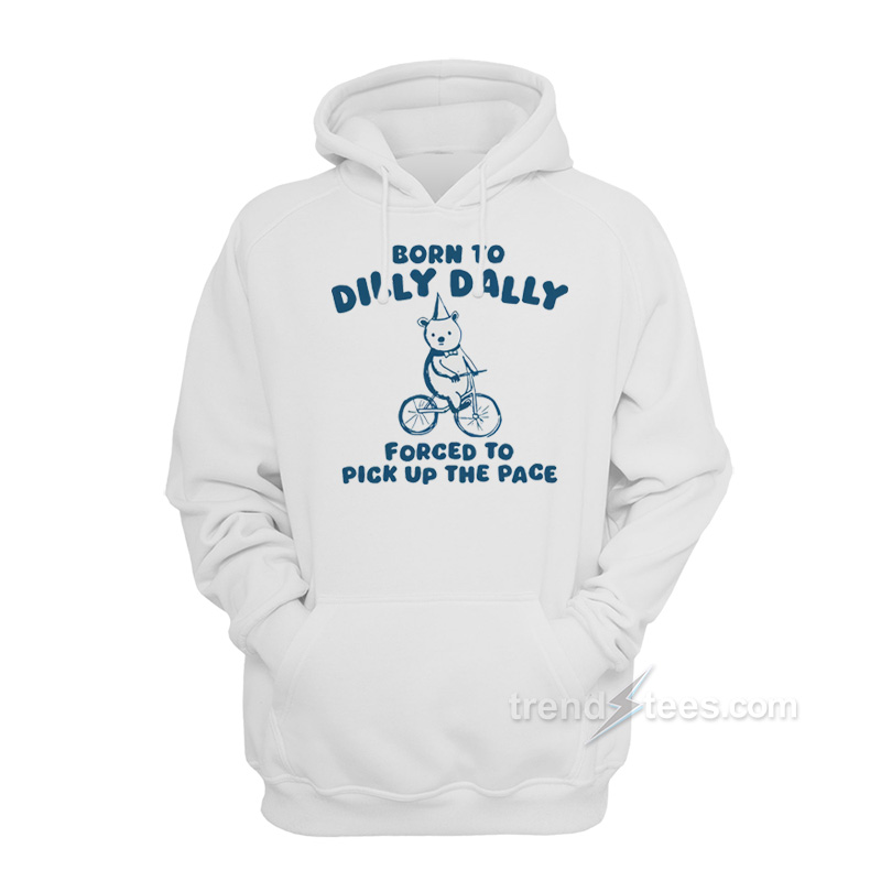 Born To Dilly Dally Forced To Pick Up The Pace Hoodie