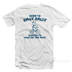 Born To Dilly Dally Forced To Pick Up The Pace T-Shirt