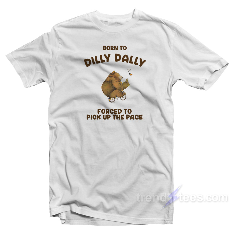 Born-To-Dilly-Dally-Forced-To-Pick-Up-The-Pace-T-Shirt