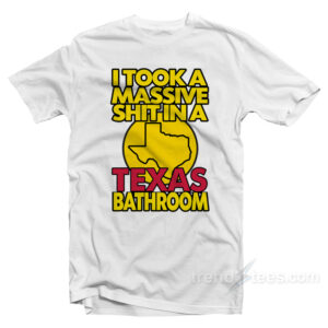 I Took A Massive Shit In A Texas Bathroom Tee Cheap Trendy Clothing