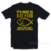 It's Okay To Eat Fish Cause They Don't Have Any Feelings T-Shirt