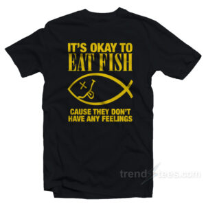 It's Okay To Eat Fish Cause They Don't Have Any Feelings T-Shirt