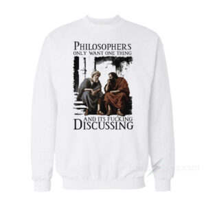 Philosophers Only Want One Thing And It's Fucking Discussing Sweatshirt