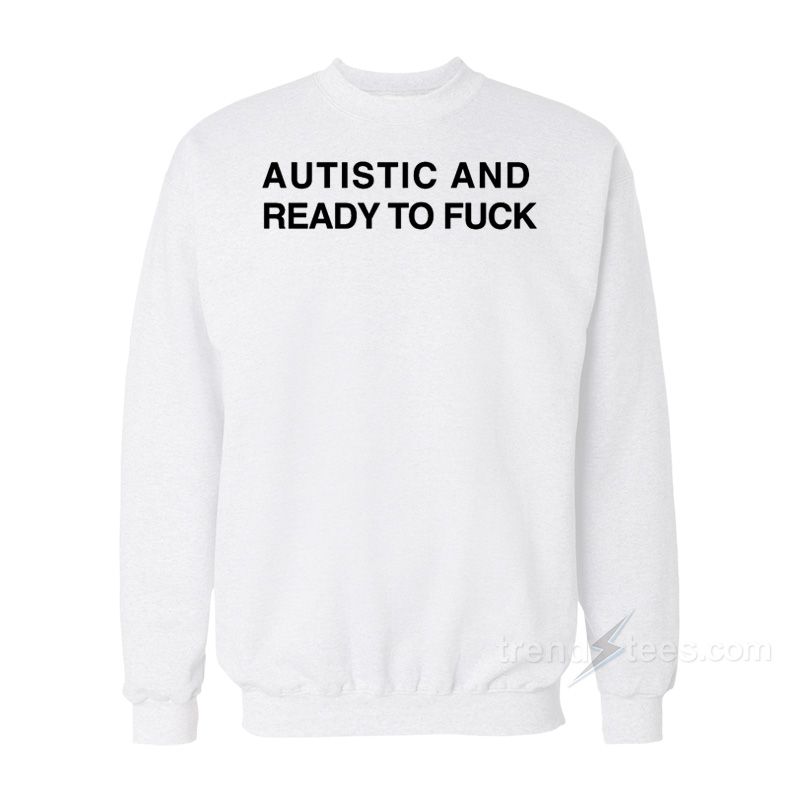 Autistic And Ready To Fuck Sweatshirt