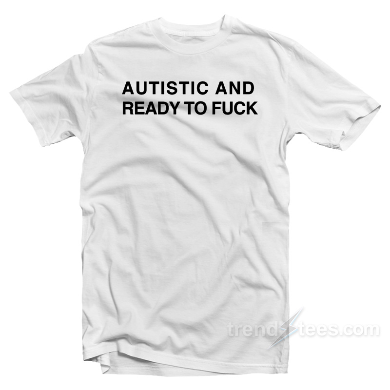 Autistic And Ready To Fuck T-Shirt