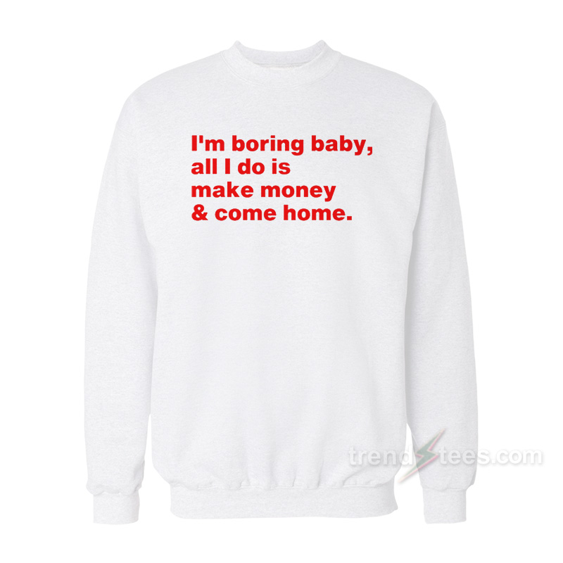 I'm Boring Baby All I Do Is Make Money And Come Home Sweatshirt