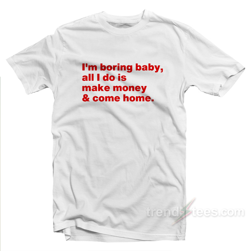 I'm Boring Baby All I Do Is Make Money And Come Home T-shirt