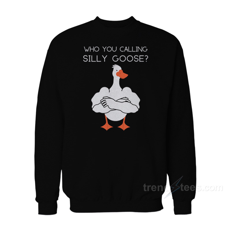 Who You Calling A Silly Goose Sweatshirt