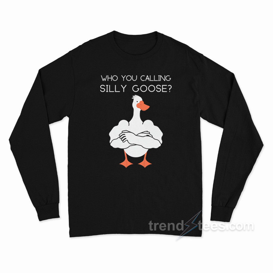 Who You Calling A Silly Goose Long Sleeve Shirt
