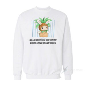 Bro I Am Merely Existing In The Context Of All Which I Live And What Came Before Me Sweatshirt
