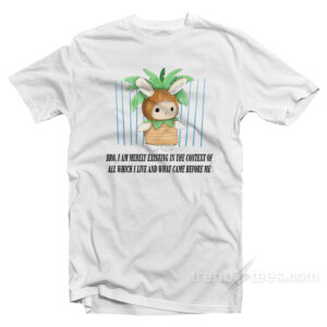 Bro I Am Merely Existing In The Context Of All Which I Live And What Came Before Me T-Shirt