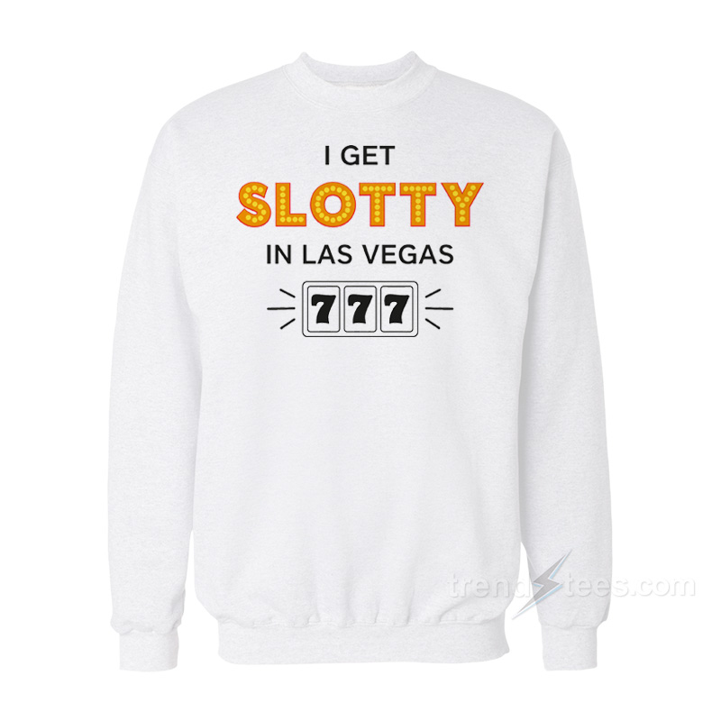 I Get Slotty In Las Vegas Sweatshirt