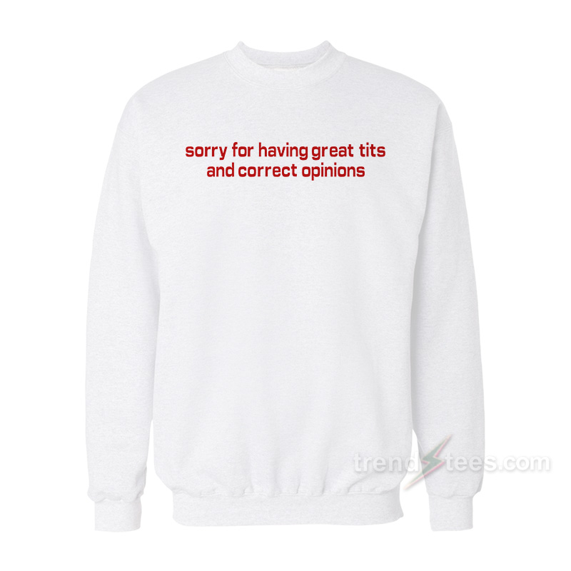 Sorry For Having Great Tits And Correct Opinions Sweatshirt
