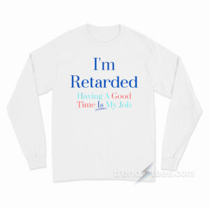 I'm Retarded Having A good Time Is My Job Long Sleeve Shirt