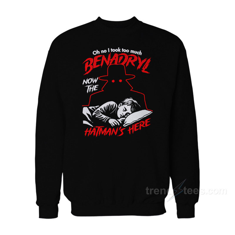 Oh No I Took Too Much Benadryl Now The Hatman's Here Sweatshirt