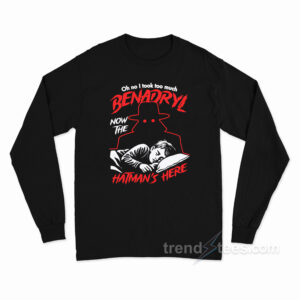 Oh No I Took Too Much Benadryl Now The Hatman's Here Long Sleeve Shirt