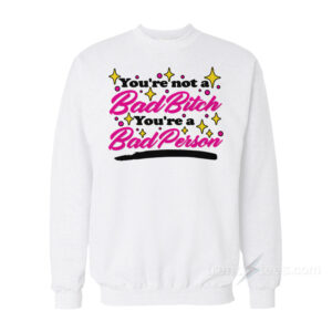 You're Not A Bad Bitch You're A Bad Person Sweatshirt