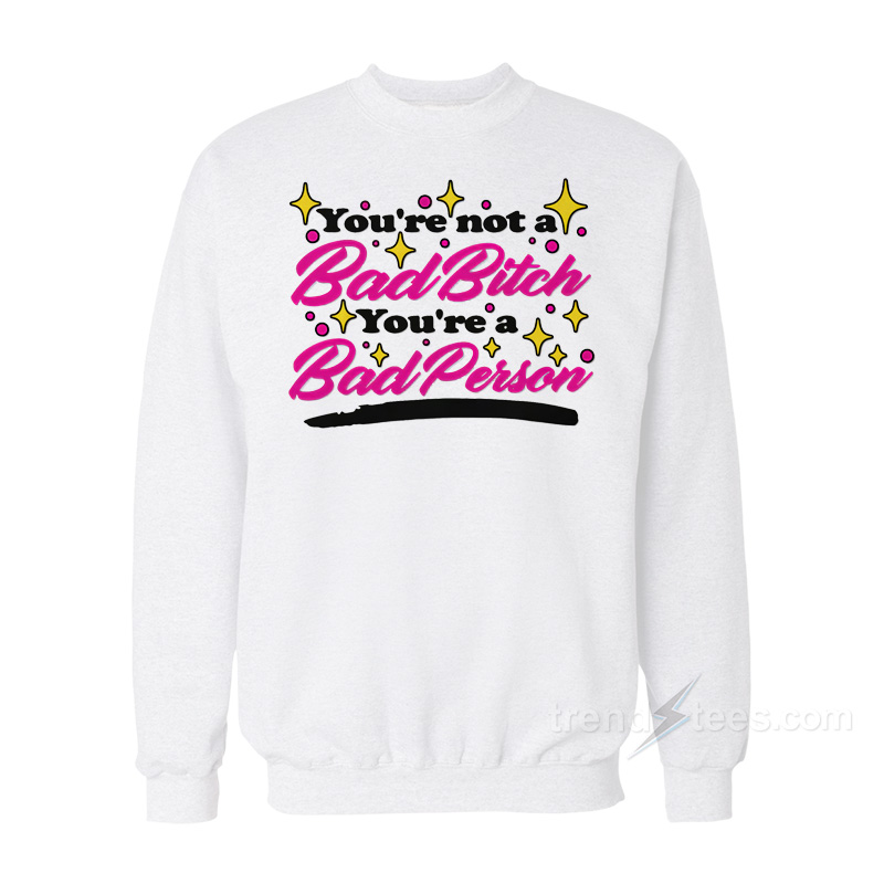 You're Not A Bad Bitch You're A Bad Person Sweatshirt