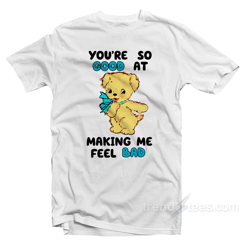 You're So Good At Making Me Feel Bad T-Shirt
