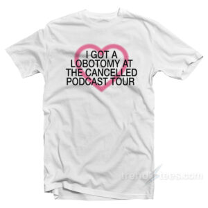 I Got A Lobotomy At The Cancelled Podcast Tour T-Shirt