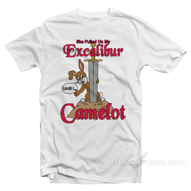 She Pulled On My Excalibur Until I Camelot T-Shirt