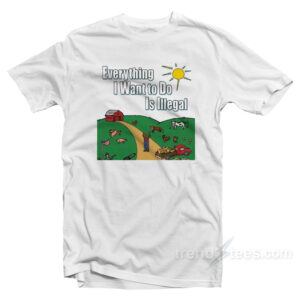 Everything I Want To Do Is Illegal T-Shirt