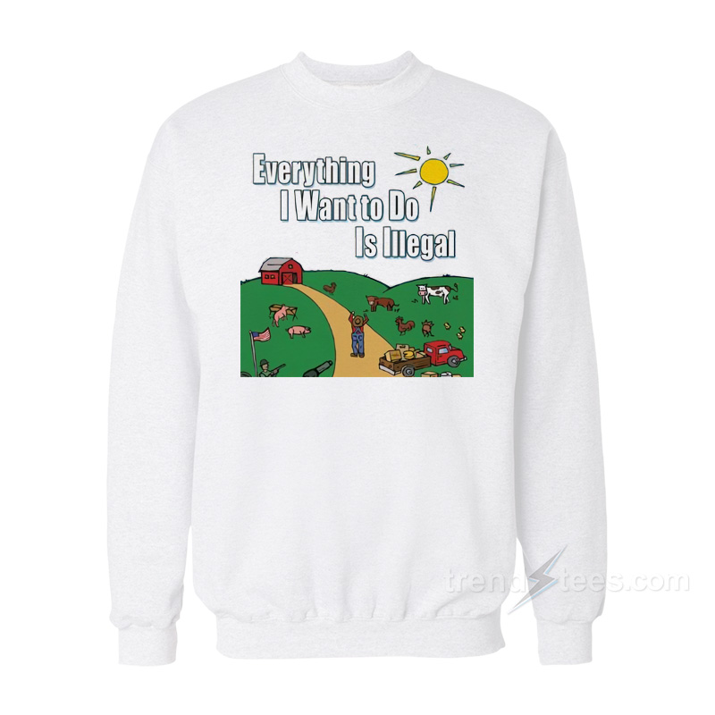 Everything I Want To Do Is Illegal Sweatshirt