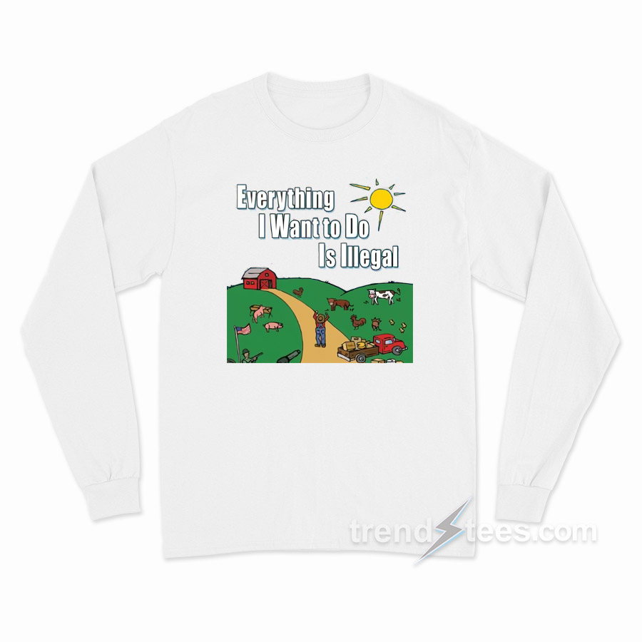 Everything I Want To Do Is Illegal Long Sleeve Shirt