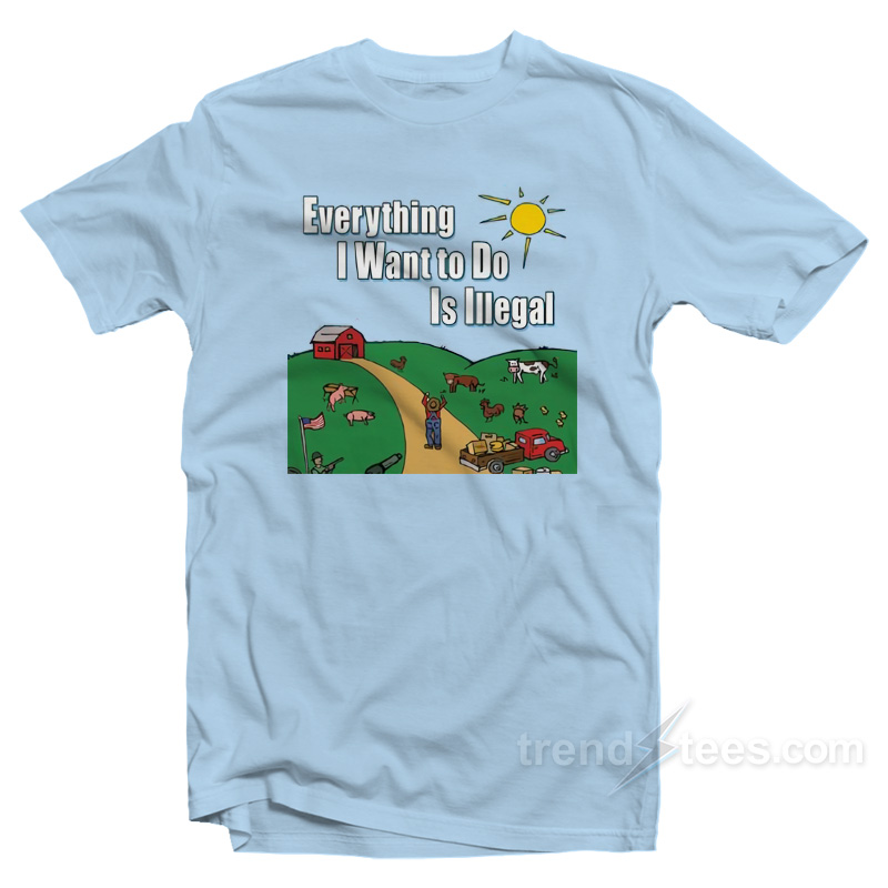 Everything I Want To Do Is Illegal T-Shirt