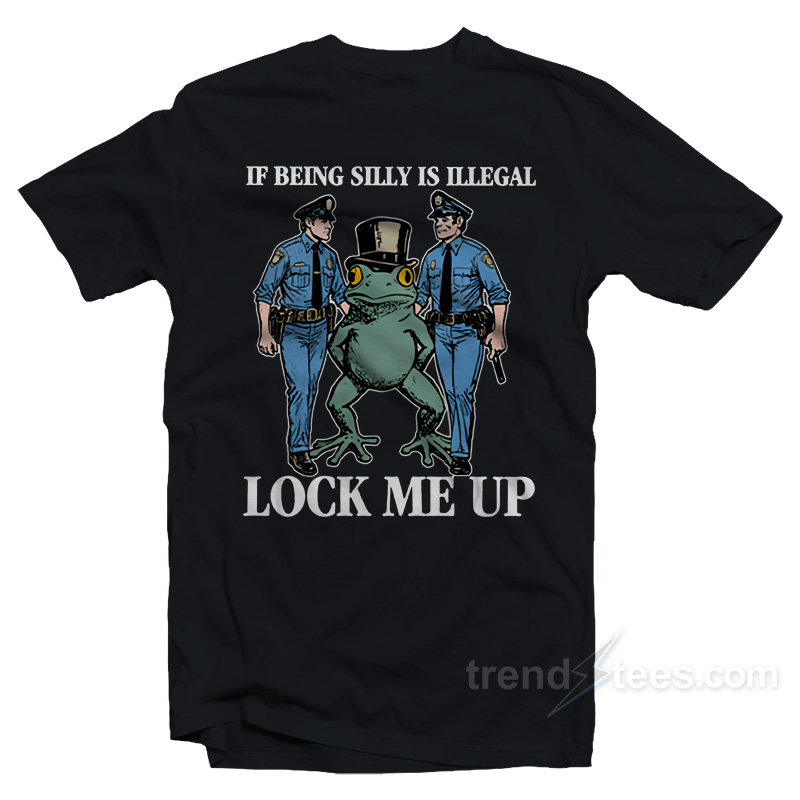 If Being Silly Is Illegal Lock Me Up T-Shirt