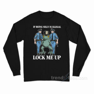 If Being Silly Is Illegal Lock Me Up Long Sleeve Shirt