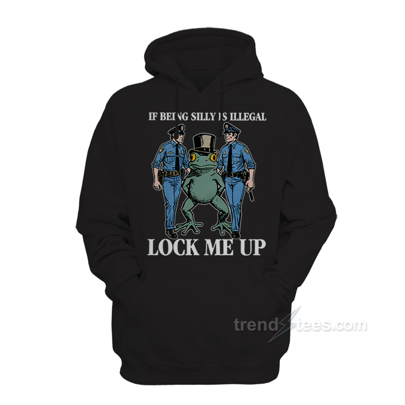 If Being Silly Is Illegal Lock Me Up Hoodie