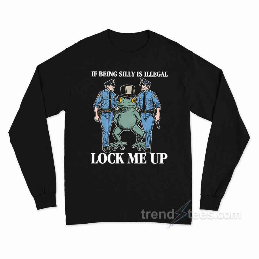 If Being Silly Is Illegal Lock Me Up Long Sleeve Shirt
