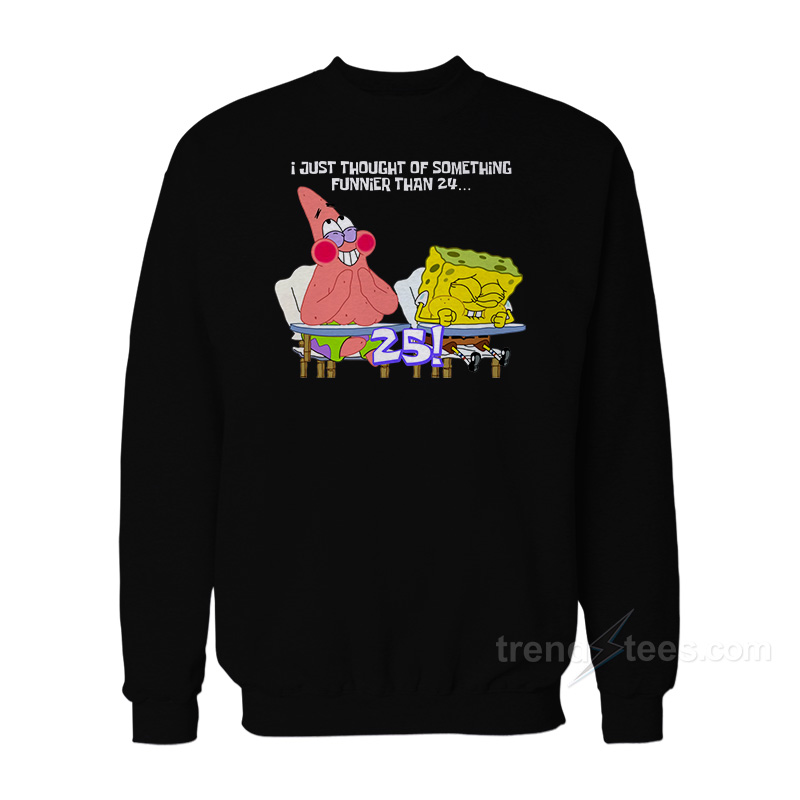 Spongebob and Patrick I Thought Of Something Funnier Than 24 Sweatshirt
