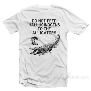 Do Not Feed Hallucinogens to the Alligators T-Shirt