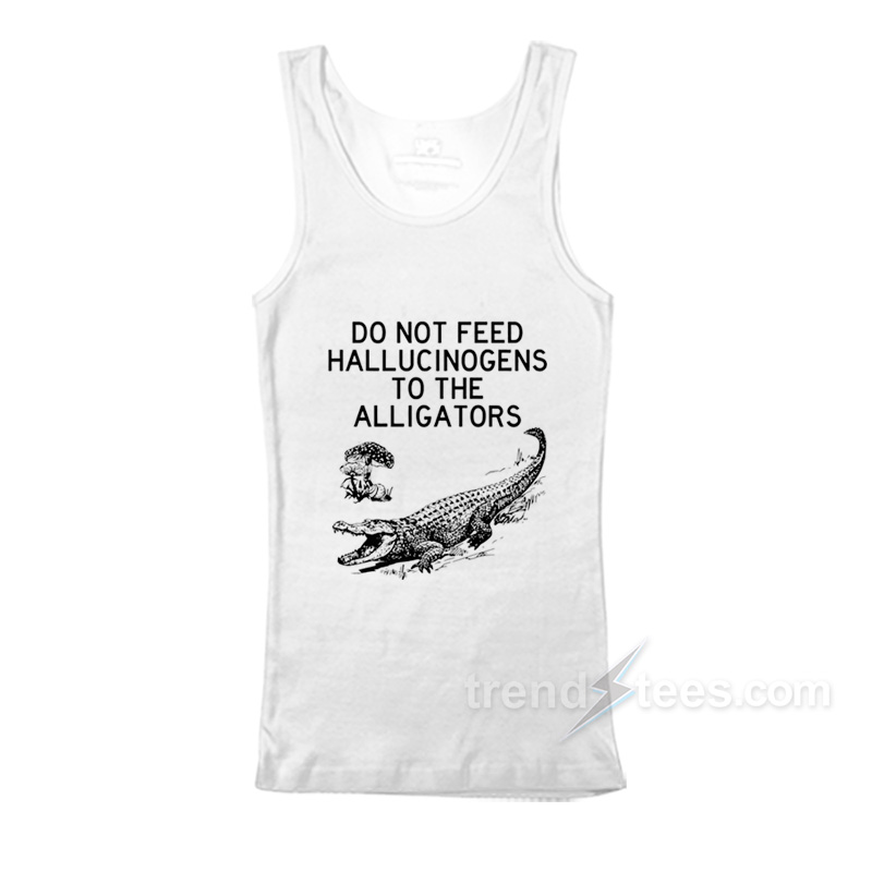 Do Not Feed Hallucinogens to the Alligators Tank Top