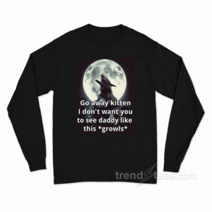 Go Away Kitten I Don't Want You To See Daddy Like This Growls Long Sleeve Shirt