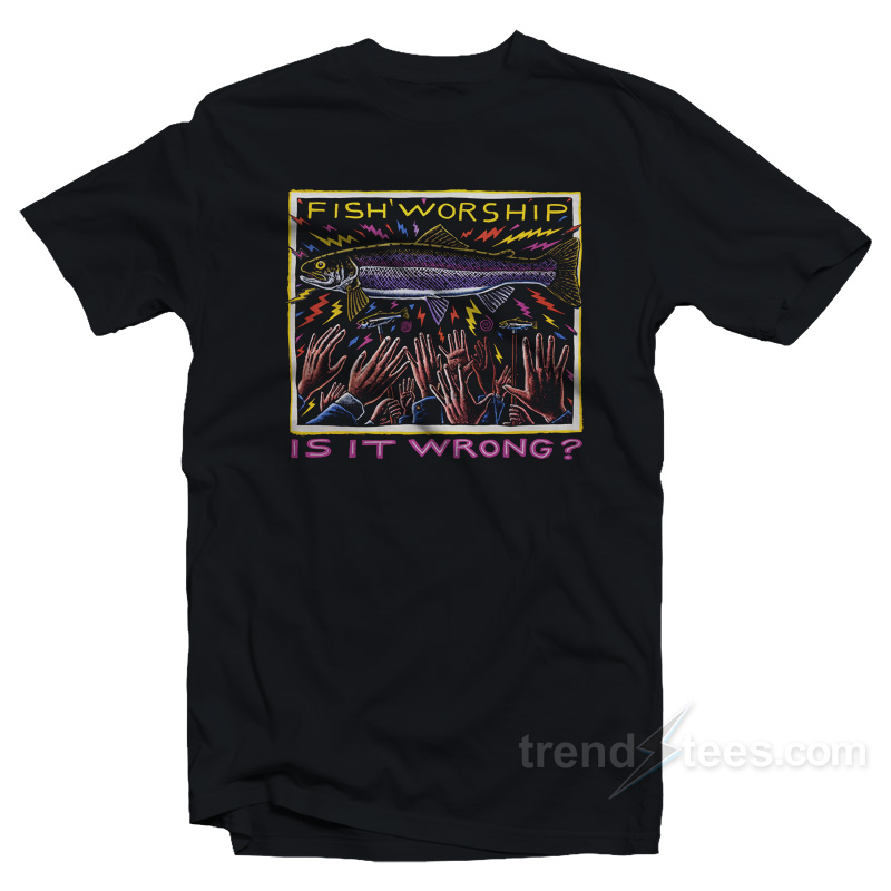Fish Worship Is It Wrong T-Shirt