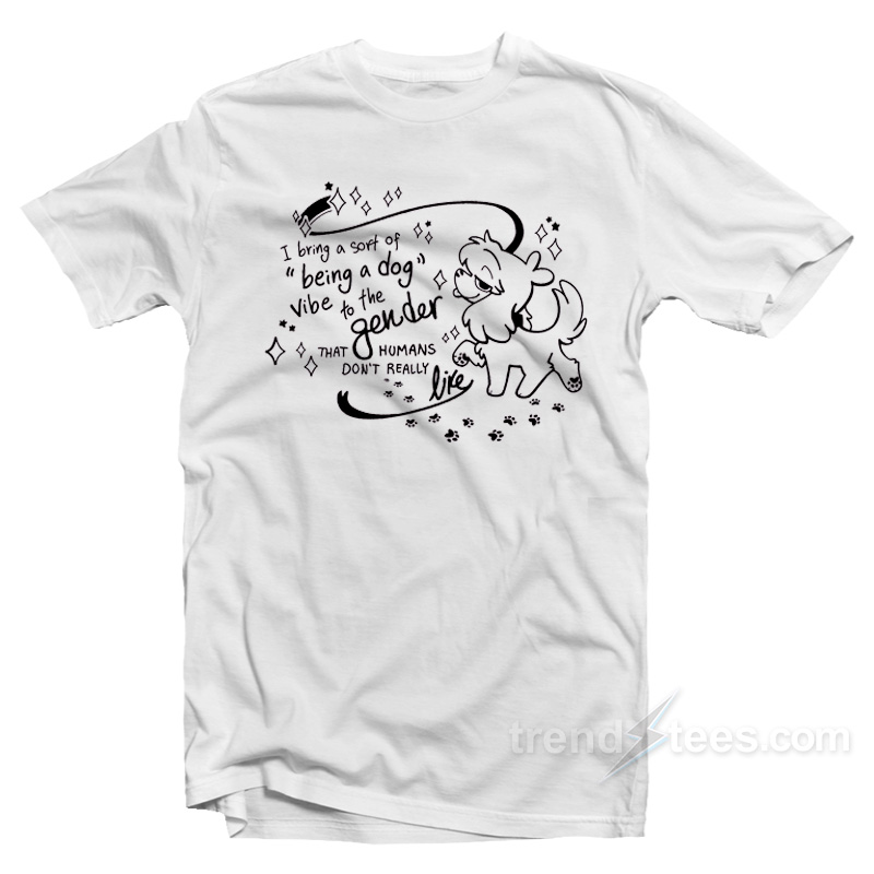 I Bring A Sort Of Being A Dog Vibe To The Gender T-Shirt