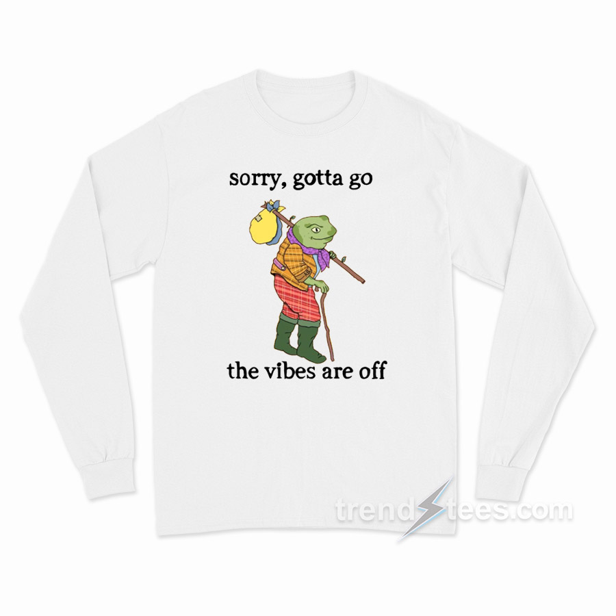 Sorry Gotta Go The Vibes Are Off Long Sleeve Shirt