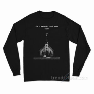 Am I Making You Feel Sick Long Sleeve Shirt