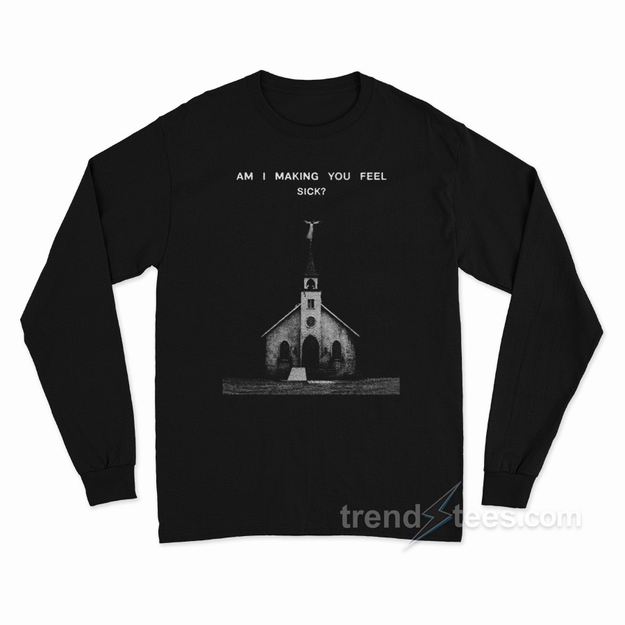 Am I Making You Feel Sick Long Sleeve Shirt