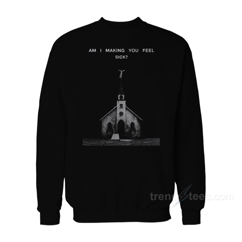 Am I Making You Feel Sick Sweatshirt