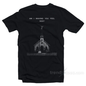 Am I Making You Feel Sick T-Shirt