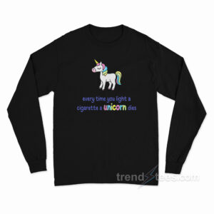 Every Time You Light A Cigarette A Unicorn Dies Long Sleeve Shirt