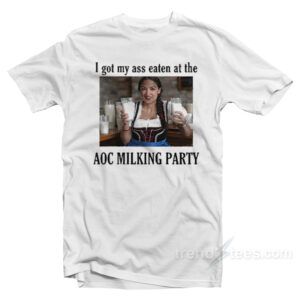 I Got My Ass Eaten At The AOC Milking Party T-Shirt