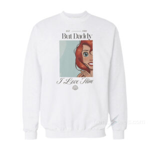 Ariel But Daddy I Love Him Little Mermaid Sweatshirt